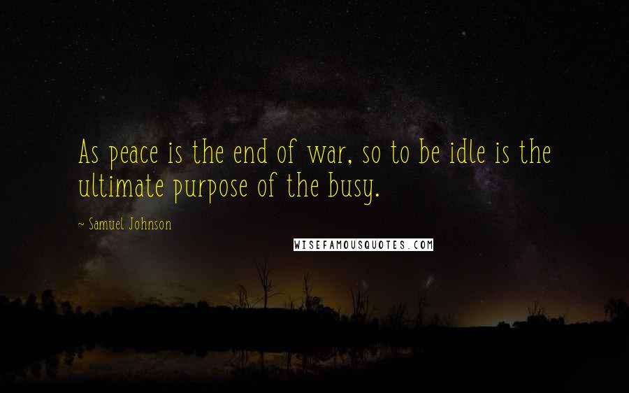 Samuel Johnson Quotes: As peace is the end of war, so to be idle is the ultimate purpose of the busy.