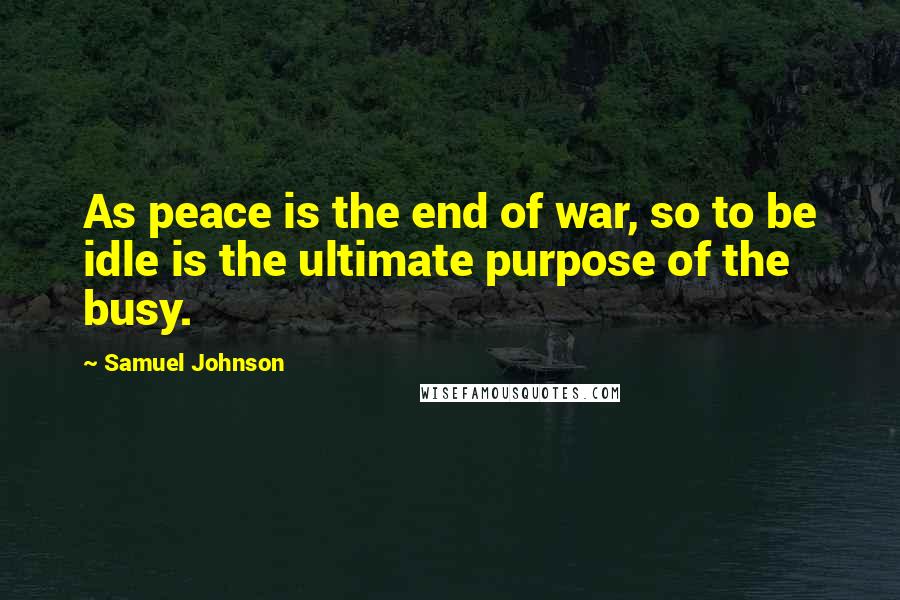 Samuel Johnson Quotes: As peace is the end of war, so to be idle is the ultimate purpose of the busy.