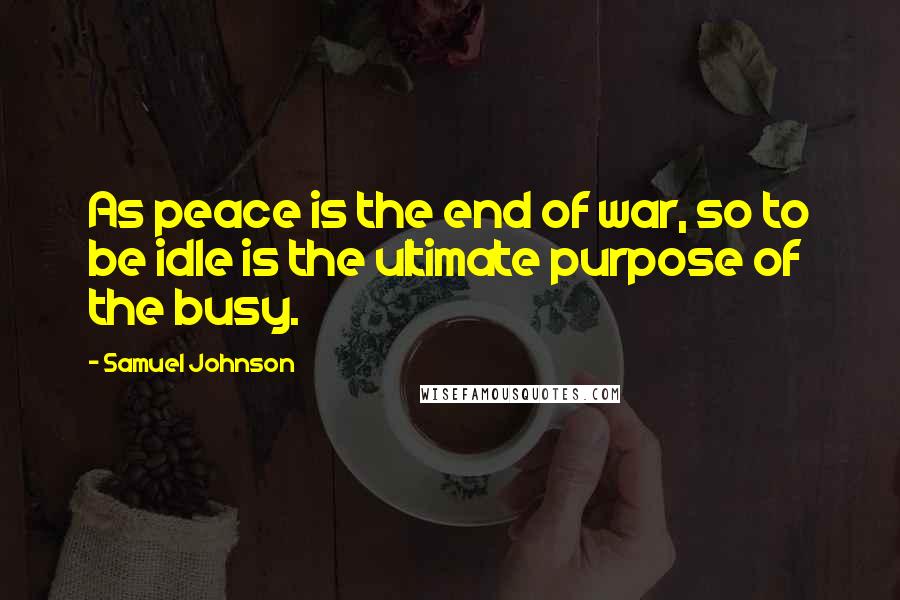 Samuel Johnson Quotes: As peace is the end of war, so to be idle is the ultimate purpose of the busy.