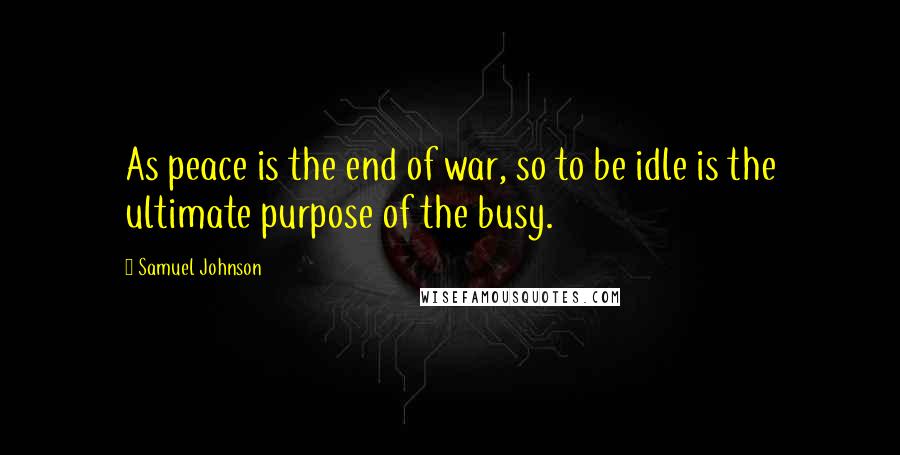 Samuel Johnson Quotes: As peace is the end of war, so to be idle is the ultimate purpose of the busy.