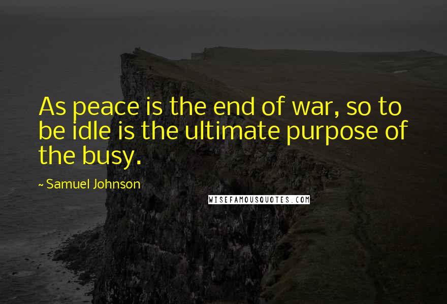 Samuel Johnson Quotes: As peace is the end of war, so to be idle is the ultimate purpose of the busy.