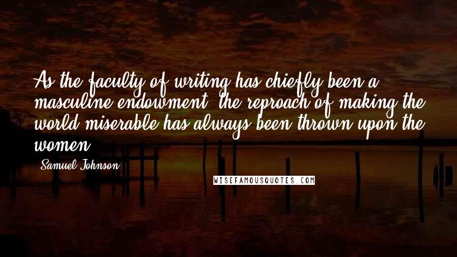 Samuel Johnson Quotes: As the faculty of writing has chiefly been a masculine endowment, the reproach of making the world miserable has always been thrown upon the women.