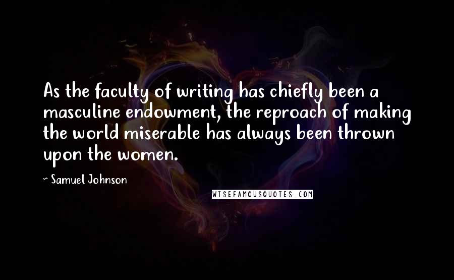 Samuel Johnson Quotes: As the faculty of writing has chiefly been a masculine endowment, the reproach of making the world miserable has always been thrown upon the women.