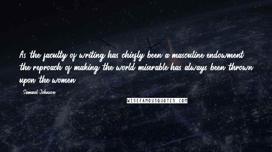 Samuel Johnson Quotes: As the faculty of writing has chiefly been a masculine endowment, the reproach of making the world miserable has always been thrown upon the women.