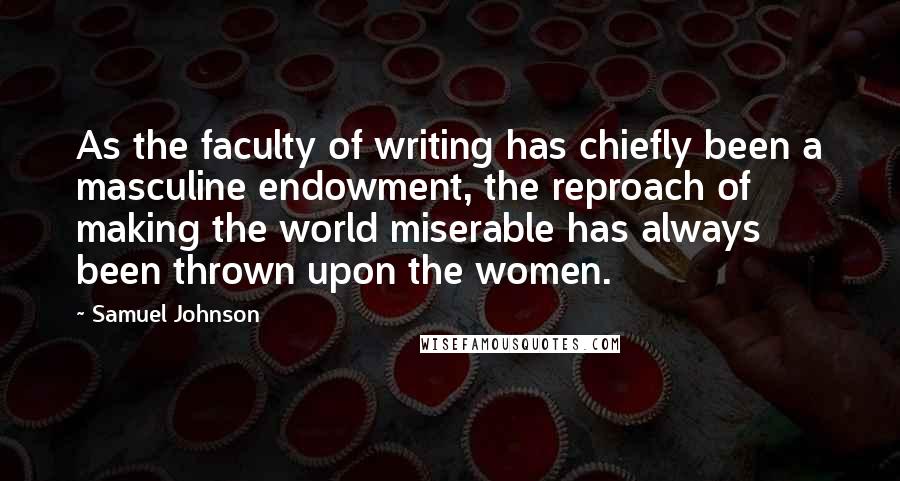Samuel Johnson Quotes: As the faculty of writing has chiefly been a masculine endowment, the reproach of making the world miserable has always been thrown upon the women.
