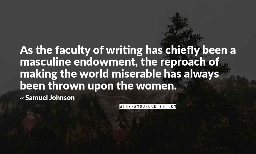 Samuel Johnson Quotes: As the faculty of writing has chiefly been a masculine endowment, the reproach of making the world miserable has always been thrown upon the women.