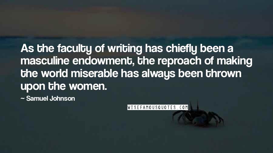 Samuel Johnson Quotes: As the faculty of writing has chiefly been a masculine endowment, the reproach of making the world miserable has always been thrown upon the women.