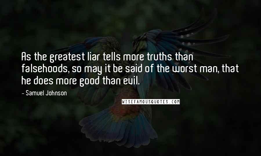 Samuel Johnson Quotes: As the greatest liar tells more truths than falsehoods, so may it be said of the worst man, that he does more good than evil.