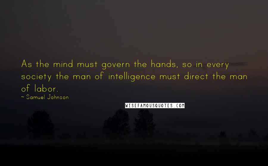 Samuel Johnson Quotes: As the mind must govern the hands, so in every society the man of intelligence must direct the man of labor.