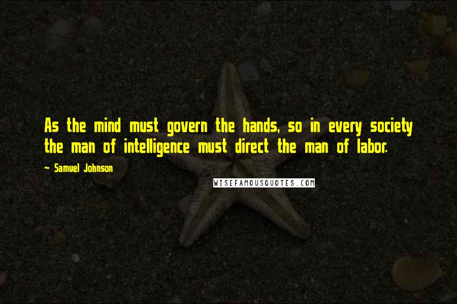 Samuel Johnson Quotes: As the mind must govern the hands, so in every society the man of intelligence must direct the man of labor.