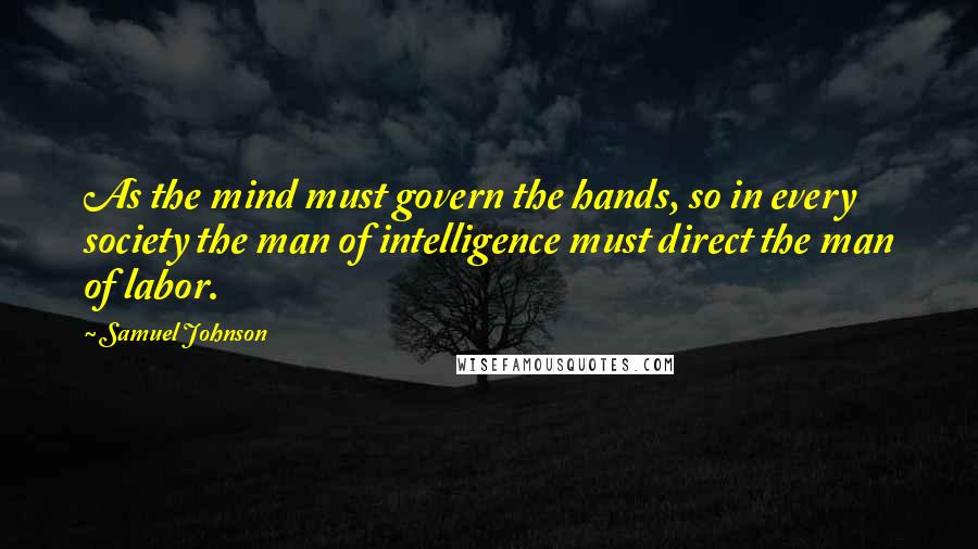 Samuel Johnson Quotes: As the mind must govern the hands, so in every society the man of intelligence must direct the man of labor.