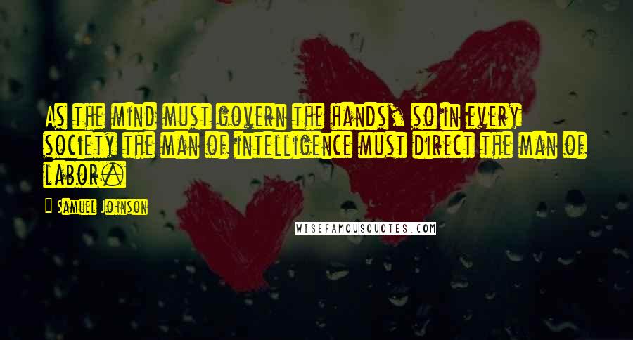 Samuel Johnson Quotes: As the mind must govern the hands, so in every society the man of intelligence must direct the man of labor.