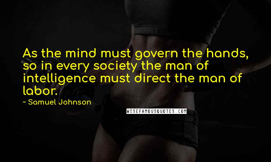 Samuel Johnson Quotes: As the mind must govern the hands, so in every society the man of intelligence must direct the man of labor.