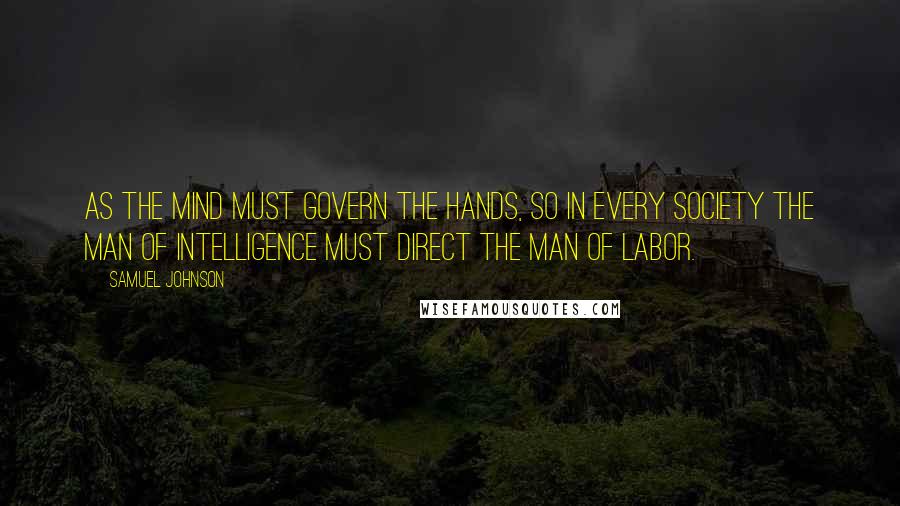 Samuel Johnson Quotes: As the mind must govern the hands, so in every society the man of intelligence must direct the man of labor.