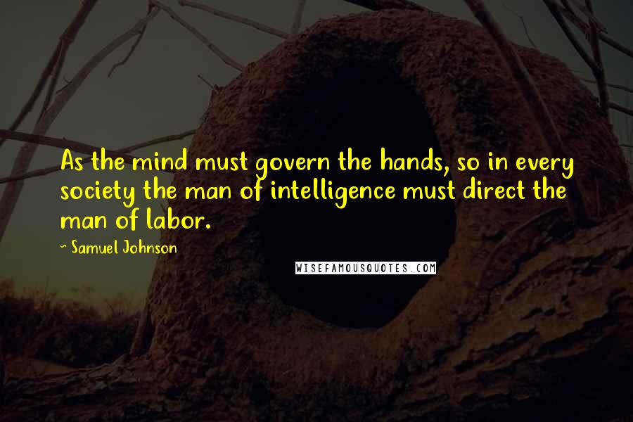 Samuel Johnson Quotes: As the mind must govern the hands, so in every society the man of intelligence must direct the man of labor.