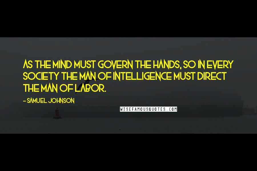 Samuel Johnson Quotes: As the mind must govern the hands, so in every society the man of intelligence must direct the man of labor.