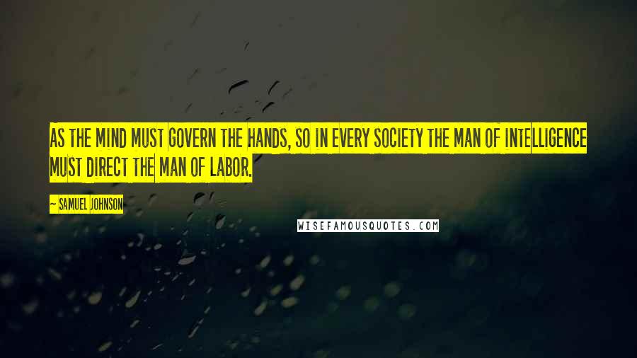 Samuel Johnson Quotes: As the mind must govern the hands, so in every society the man of intelligence must direct the man of labor.