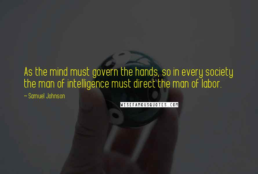 Samuel Johnson Quotes: As the mind must govern the hands, so in every society the man of intelligence must direct the man of labor.