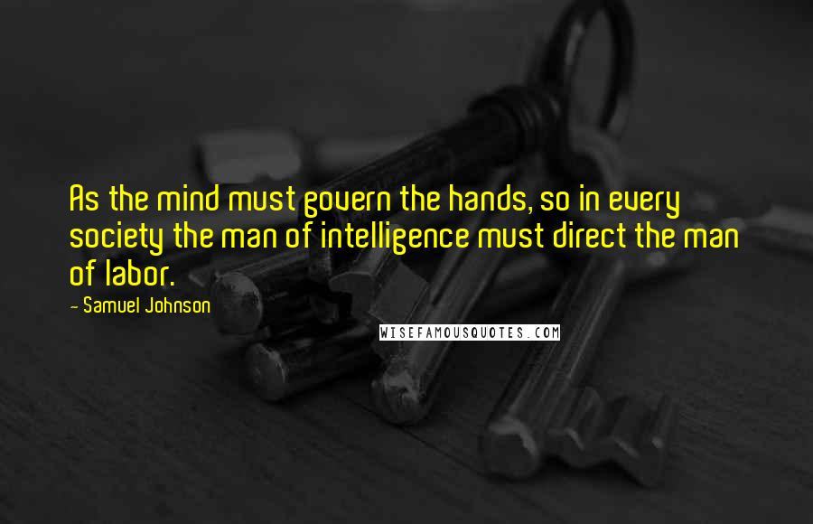 Samuel Johnson Quotes: As the mind must govern the hands, so in every society the man of intelligence must direct the man of labor.