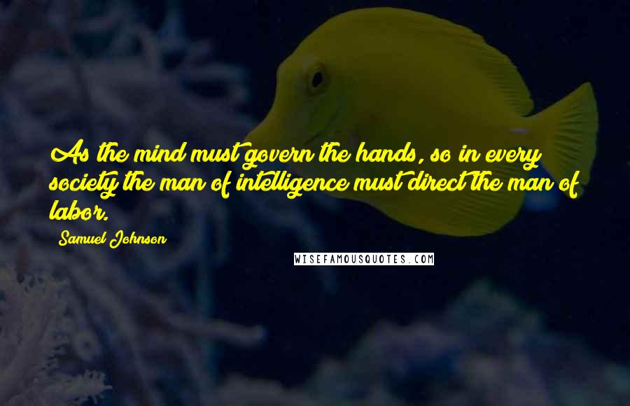 Samuel Johnson Quotes: As the mind must govern the hands, so in every society the man of intelligence must direct the man of labor.