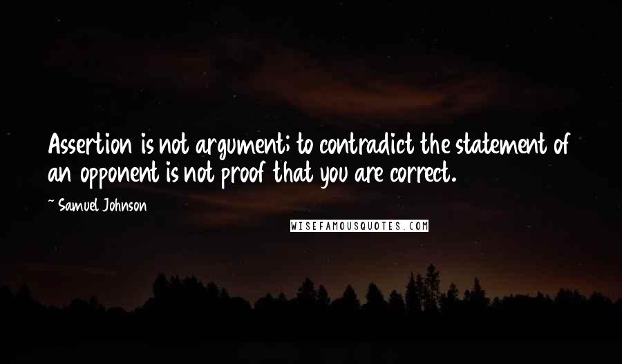 Samuel Johnson Quotes: Assertion is not argument; to contradict the statement of an opponent is not proof that you are correct.