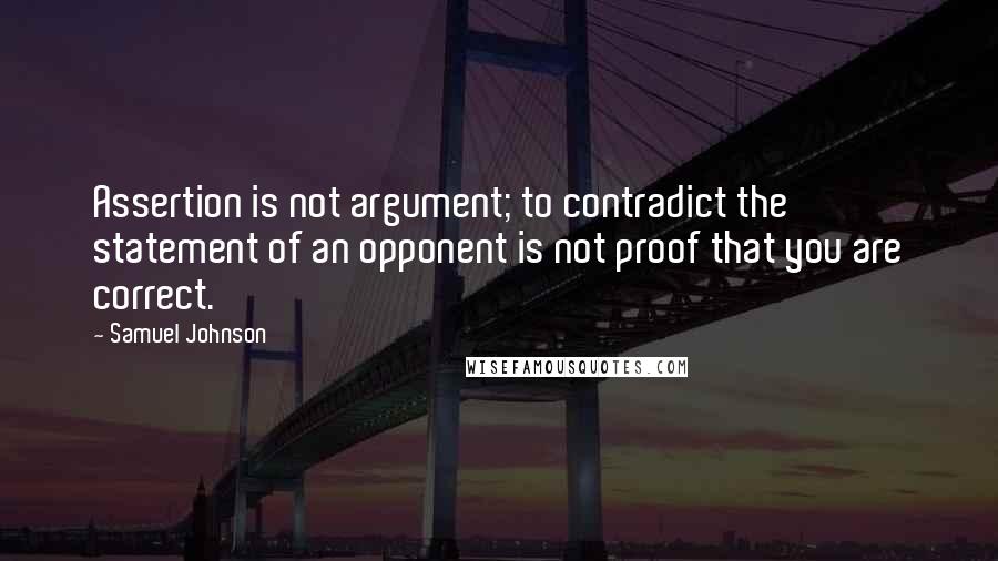 Samuel Johnson Quotes: Assertion is not argument; to contradict the statement of an opponent is not proof that you are correct.