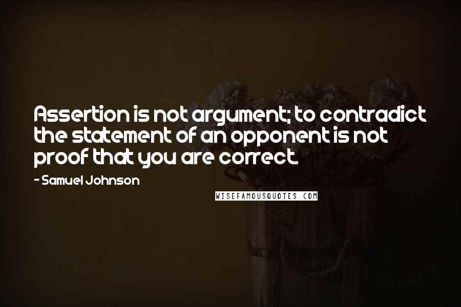 Samuel Johnson Quotes: Assertion is not argument; to contradict the statement of an opponent is not proof that you are correct.