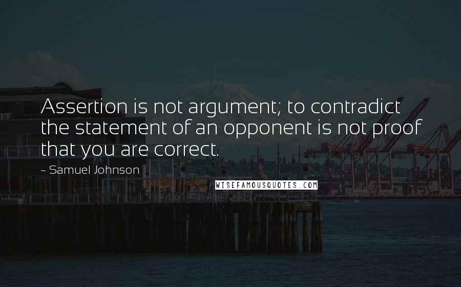 Samuel Johnson Quotes: Assertion is not argument; to contradict the statement of an opponent is not proof that you are correct.