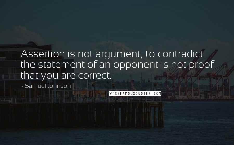 Samuel Johnson Quotes: Assertion is not argument; to contradict the statement of an opponent is not proof that you are correct.