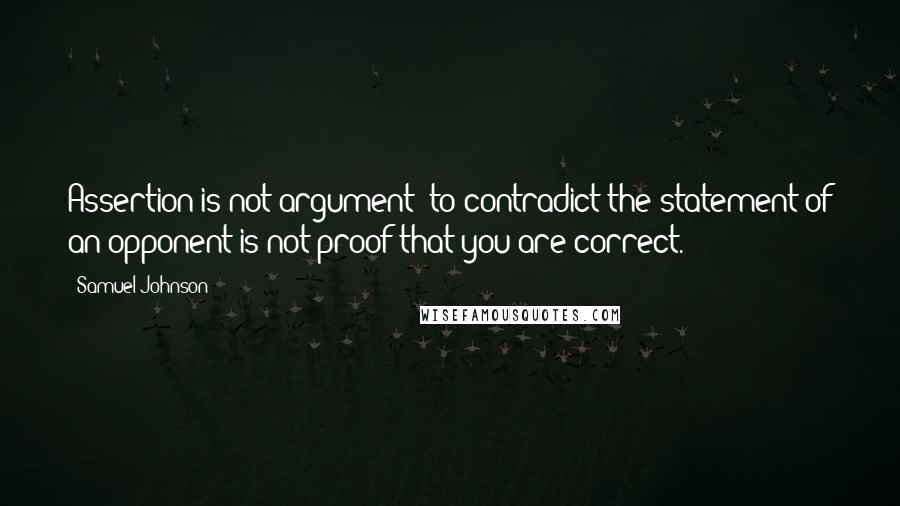 Samuel Johnson Quotes: Assertion is not argument; to contradict the statement of an opponent is not proof that you are correct.