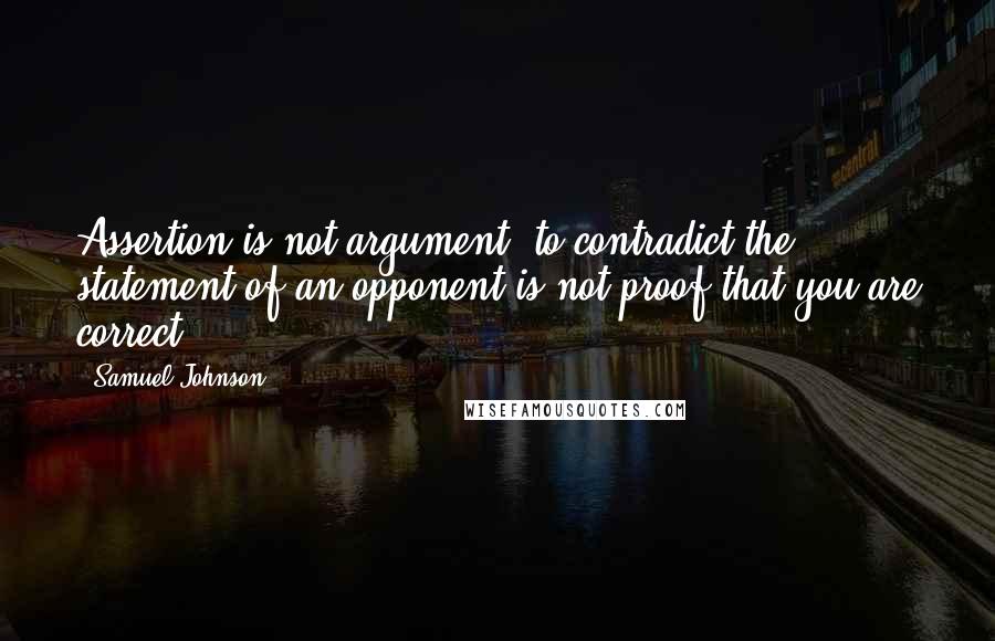 Samuel Johnson Quotes: Assertion is not argument; to contradict the statement of an opponent is not proof that you are correct.