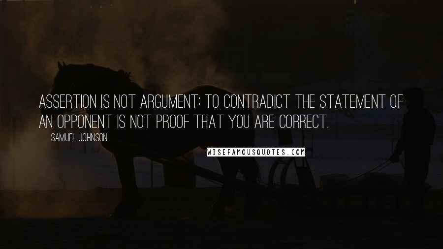 Samuel Johnson Quotes: Assertion is not argument; to contradict the statement of an opponent is not proof that you are correct.