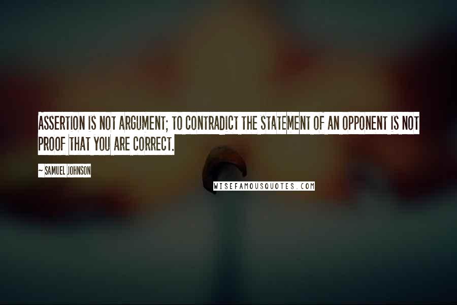 Samuel Johnson Quotes: Assertion is not argument; to contradict the statement of an opponent is not proof that you are correct.