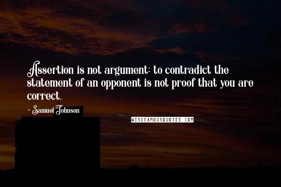 Samuel Johnson Quotes: Assertion is not argument; to contradict the statement of an opponent is not proof that you are correct.