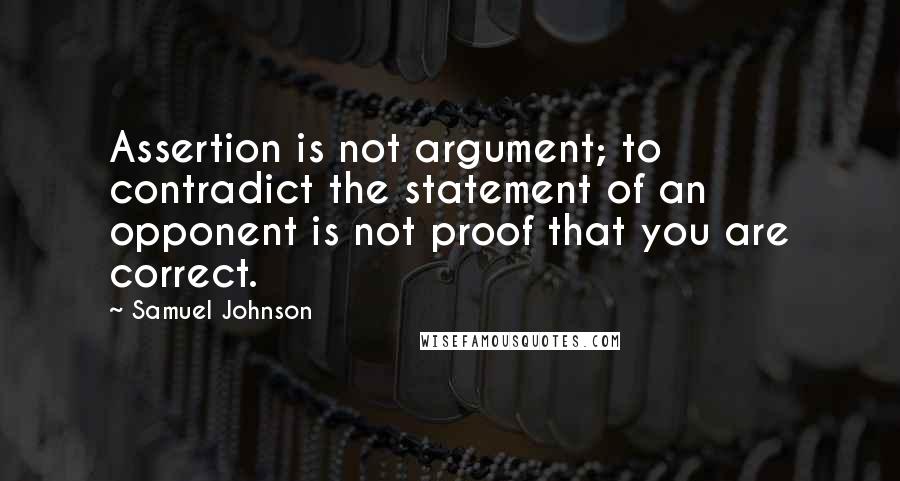 Samuel Johnson Quotes: Assertion is not argument; to contradict the statement of an opponent is not proof that you are correct.