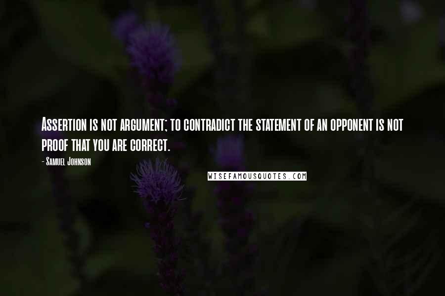 Samuel Johnson Quotes: Assertion is not argument; to contradict the statement of an opponent is not proof that you are correct.