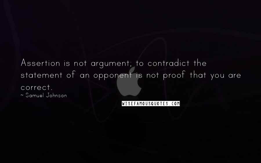 Samuel Johnson Quotes: Assertion is not argument; to contradict the statement of an opponent is not proof that you are correct.