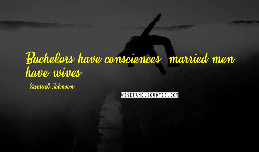 Samuel Johnson Quotes: Bachelors have consciences, married men have wives.