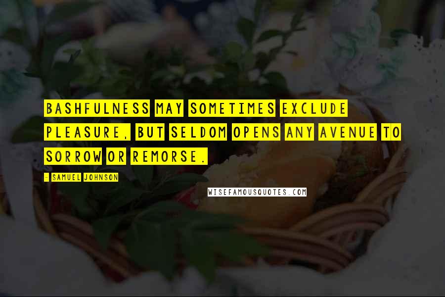 Samuel Johnson Quotes: Bashfulness may sometimes exclude pleasure, but seldom opens any avenue to sorrow or remorse.