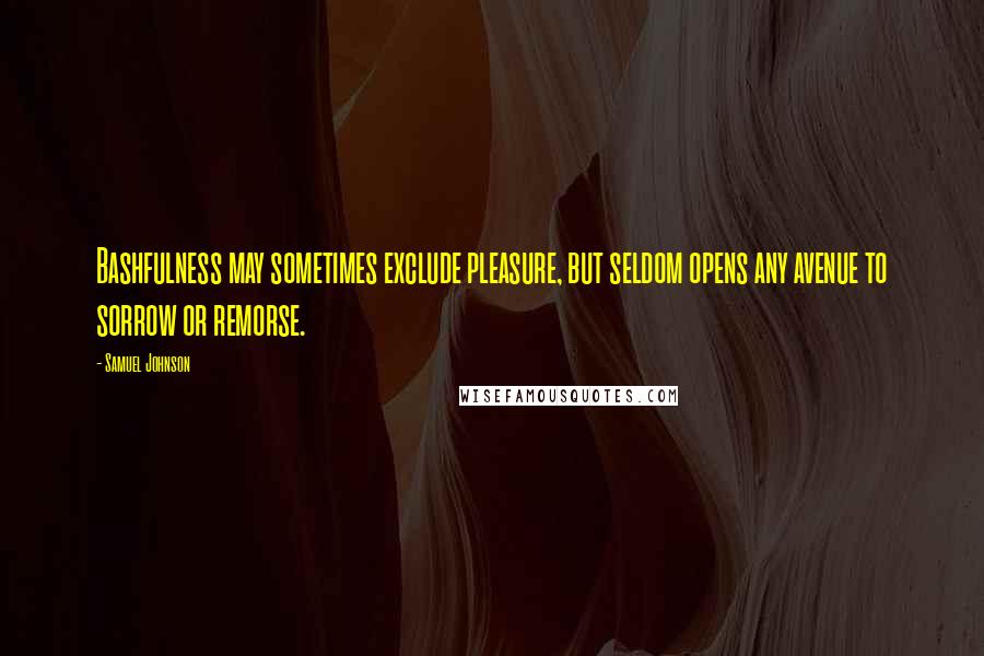 Samuel Johnson Quotes: Bashfulness may sometimes exclude pleasure, but seldom opens any avenue to sorrow or remorse.