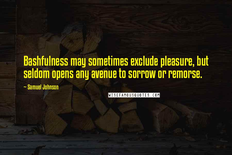 Samuel Johnson Quotes: Bashfulness may sometimes exclude pleasure, but seldom opens any avenue to sorrow or remorse.