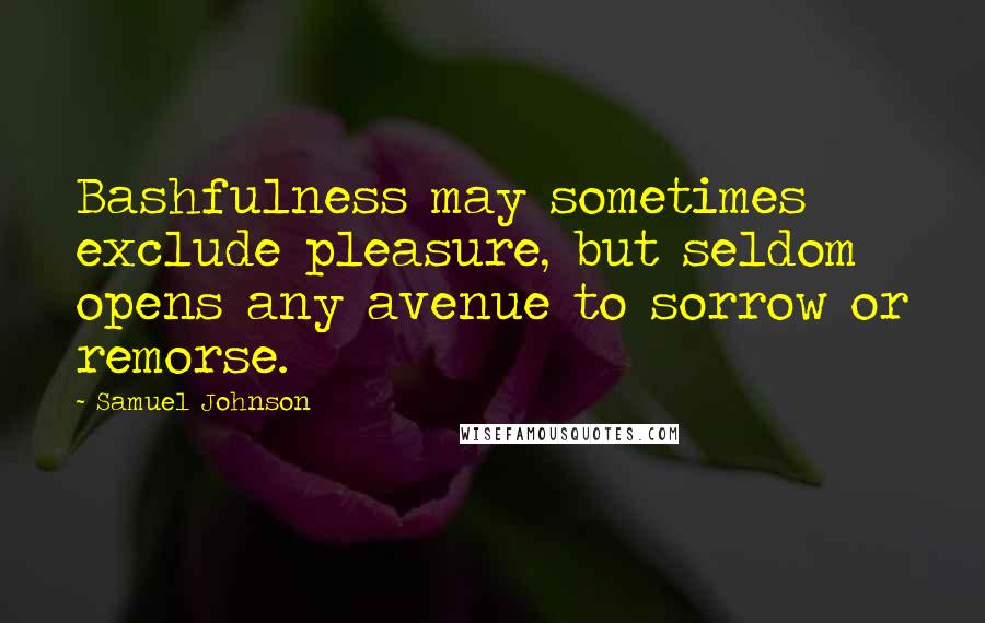 Samuel Johnson Quotes: Bashfulness may sometimes exclude pleasure, but seldom opens any avenue to sorrow or remorse.