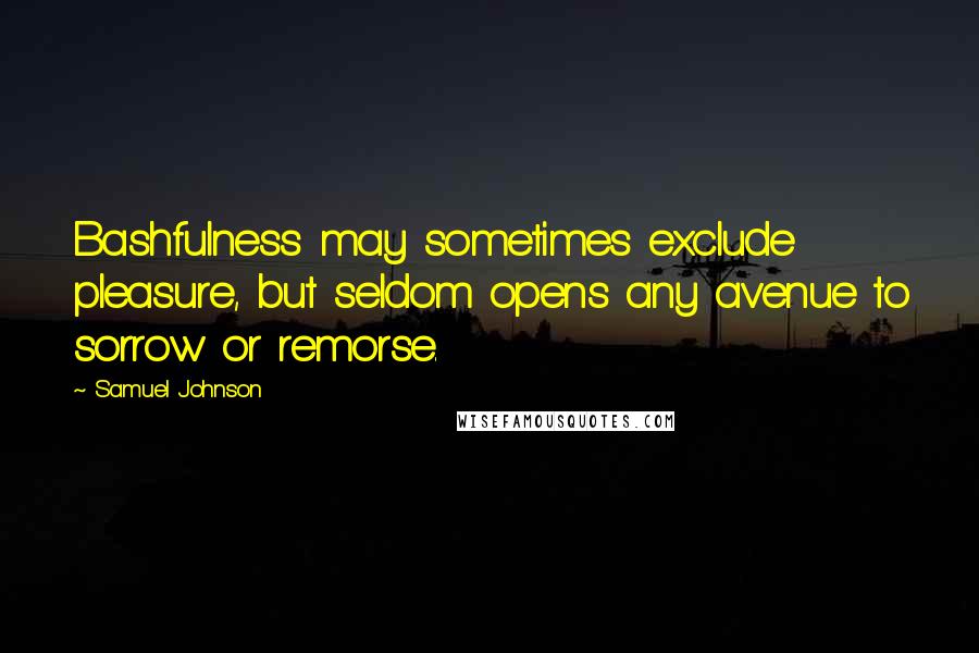 Samuel Johnson Quotes: Bashfulness may sometimes exclude pleasure, but seldom opens any avenue to sorrow or remorse.