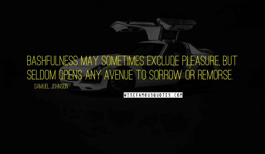 Samuel Johnson Quotes: Bashfulness may sometimes exclude pleasure, but seldom opens any avenue to sorrow or remorse.