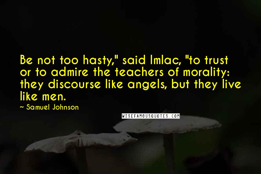 Samuel Johnson Quotes: Be not too hasty," said Imlac, "to trust or to admire the teachers of morality: they discourse like angels, but they live like men.