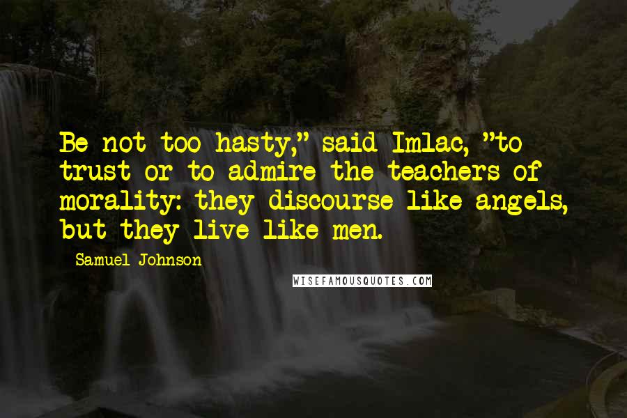 Samuel Johnson Quotes: Be not too hasty," said Imlac, "to trust or to admire the teachers of morality: they discourse like angels, but they live like men.