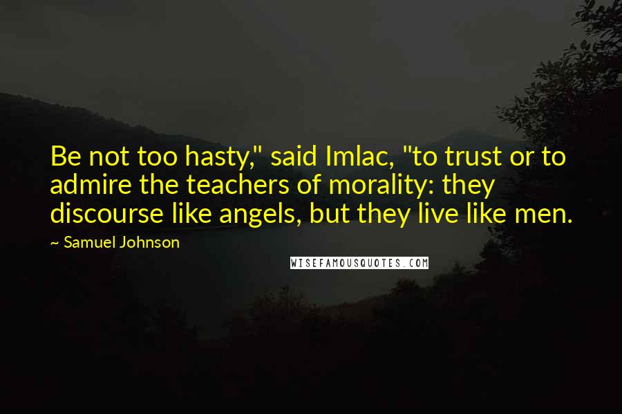 Samuel Johnson Quotes: Be not too hasty," said Imlac, "to trust or to admire the teachers of morality: they discourse like angels, but they live like men.