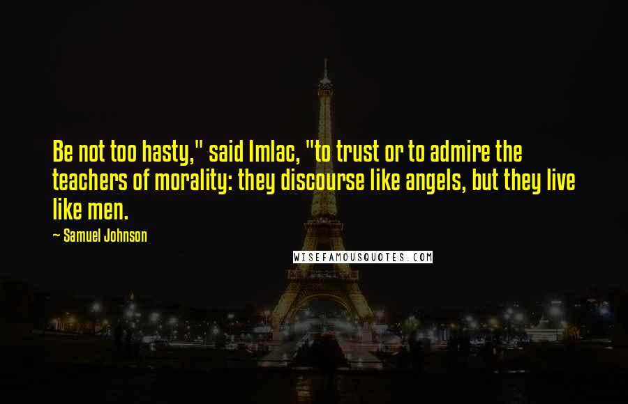 Samuel Johnson Quotes: Be not too hasty," said Imlac, "to trust or to admire the teachers of morality: they discourse like angels, but they live like men.