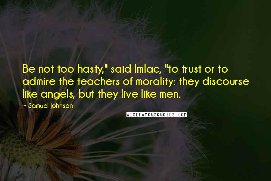 Samuel Johnson Quotes: Be not too hasty," said Imlac, "to trust or to admire the teachers of morality: they discourse like angels, but they live like men.