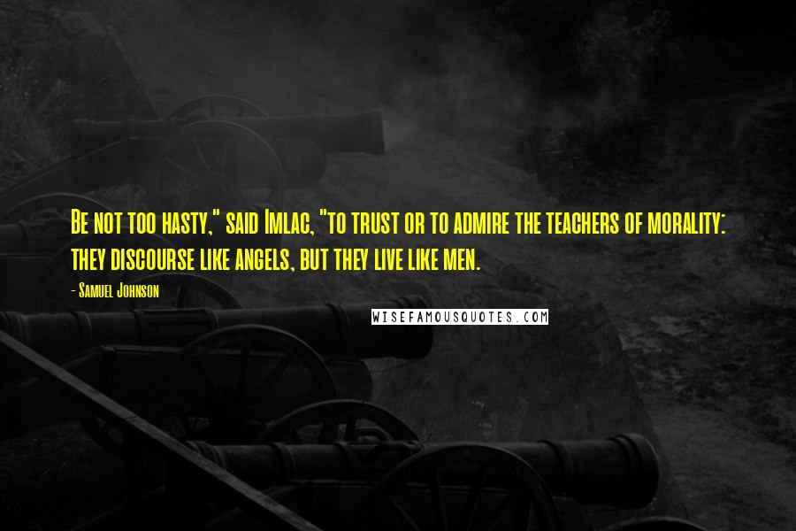 Samuel Johnson Quotes: Be not too hasty," said Imlac, "to trust or to admire the teachers of morality: they discourse like angels, but they live like men.